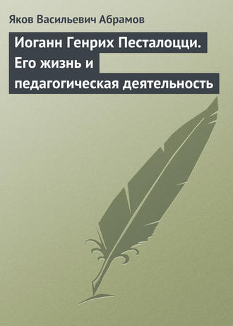 Яков Васильевич Абрамов. Иоганн Генрих Песталоцци. Его жизнь и педагогическая деятельность