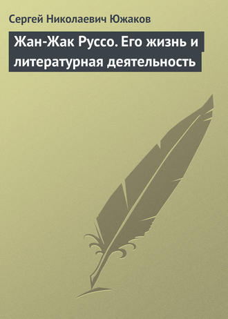 Сергей Николаевич Южаков. Жан-Жак Руссо. Его жизнь и литературная деятельность