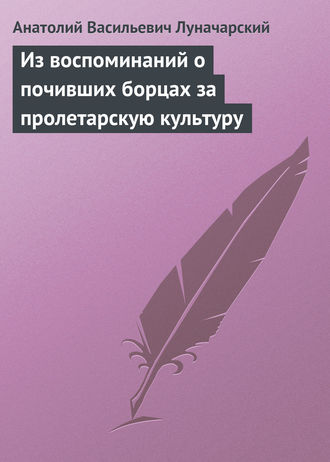 Анатолий Васильевич Луначарский. Из воспоминаний о почивших борцах за пролетарскую культуру