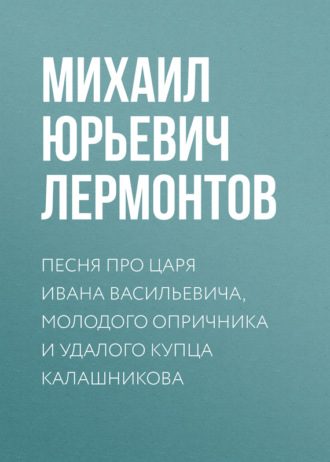 Михаил Лермонтов. Песня про царя Ивана Васильевича, молодого опричника и удалого купца Калашникова