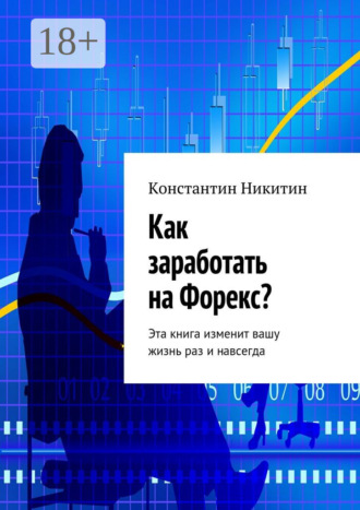. Как заработать на Форекс? Эта книга изменит вашу жизнь раз и навсегда