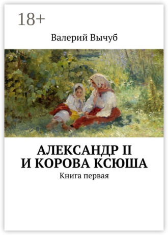 Валерий Вычуб. Александр II и корова Ксюша. Книга первая