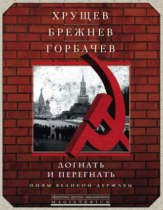. Хрущев, Брежнев, Горбачев. Догнать и перегнать. Мифы великой державы