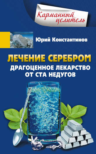 Юрий Константинов. Лечение серебром. Драгоценное лекарство от ста недугов