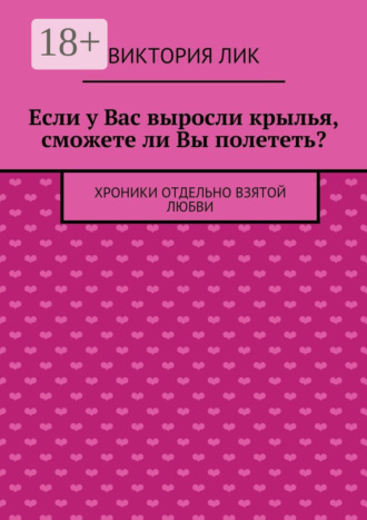 Виктория Лик. Если у Вас выросли крылья, сможете ли Вы полететь? хроники отдельно взятой любви