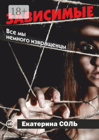 Екатерина Соль. Зависимые. Все мы немного извращенцы