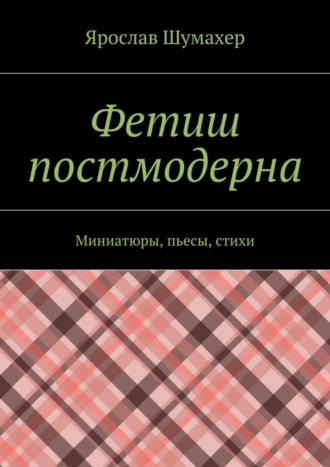 . Фетиш постмодерна. Миниатюры, пьесы, стихи