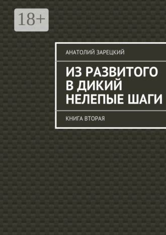 Анатолий Зарецкий. Из развитого в дикий нелепые шаги. Книга вторая