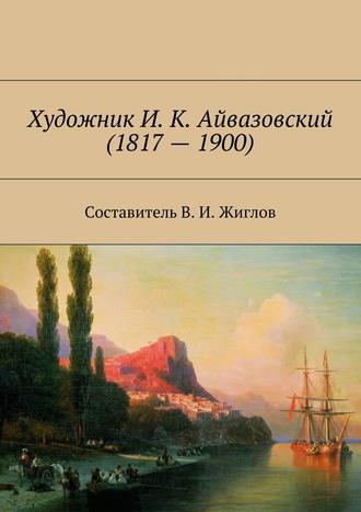 В. И. Жиглов. Художник И. К. Айвазовский (1817 – 1900)