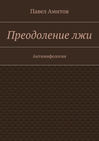 Павел Амитов. Преодоление лжи. Антимифология