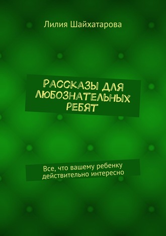 Лилия Шайхатарова. Рассказы для любознательных ребят. Все, что вашему ребенку действительно интересно