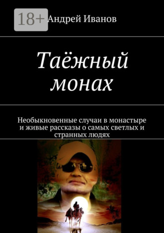 Андрей Иванов. Таёжный монах. Необыкновенные случаи в монастыре и живые рассказы о самых светлых и странных людях