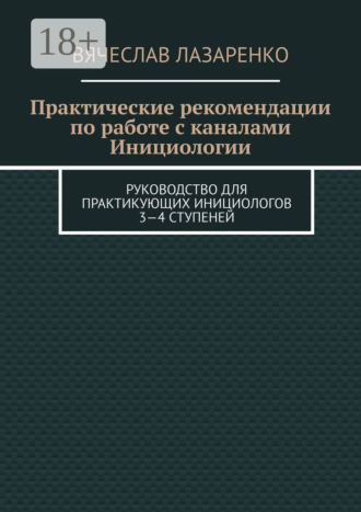 Вячеслав Лазаренко. Практические рекомендации по работе с каналами инициологии. Руководство для практикующих инициологов 3—4 ступеней