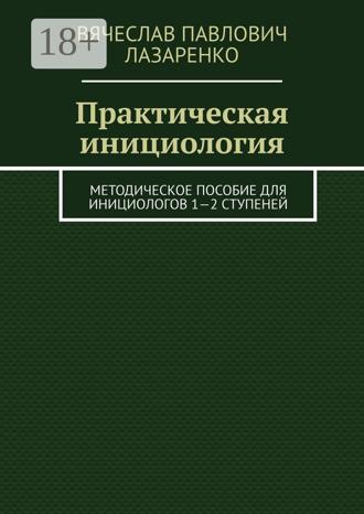 Вячеслав Павлович Лазаренко. Практическая инициология. Методическое пособие для инициологов 1—2 ступеней