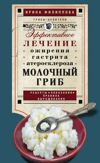 . Молочный гриб. Эффективное лечение ожирения, гастрита, атеросклероза…