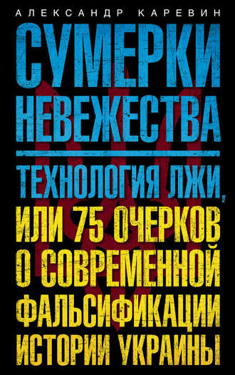. Сумерки невежества. Технология лжи, или 75 очерков о современной фальсификации истории Украины