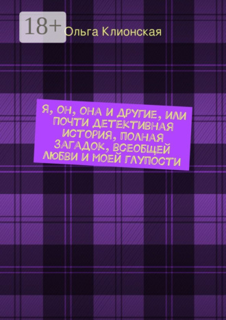 Ольга Клионская. Я, он, она и другие, или Почти детективная история, полная загадок, всеобщей любви и моей глупости