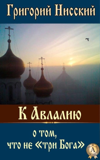 Григорий Нисский Святитель. К Авлалию о том, что не «три Бога»