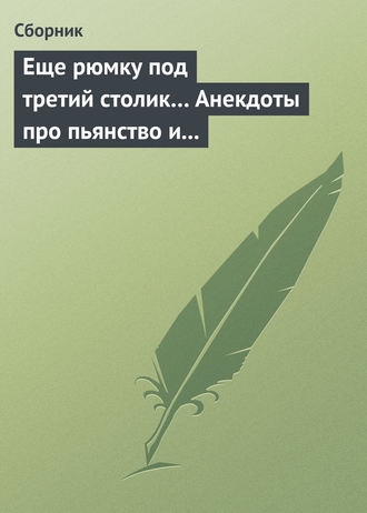 Сборник. Еще рюмку под третий столик… Анекдоты про пьянство и борьбу с ним