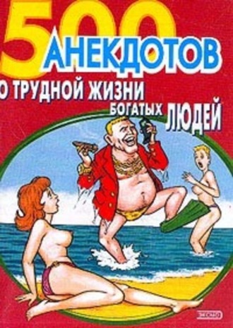 . 500 анекдотов о трудной жизни богатых людей