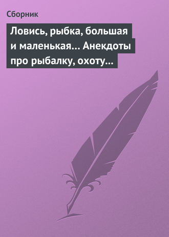 . Ловись, рыбка, большая и маленькая… Анекдоты про рыбалку, охоту и турпоходы