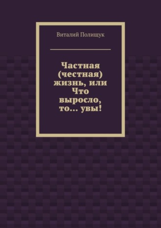 Виталий Полищук. Частная (честная) жизнь, или Что выросло, то… увы!