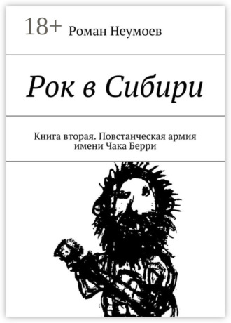 Роман Владимирович Неумоев. Рок в Сибири. Книга вторая. Повстанческая армия имени Чака Берри