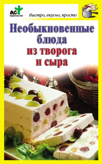 . Необыкновенные блюда из творога и сыра