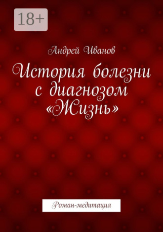Андрей Иванов. История болезни с диагнозом «Жизнь». Роман-медитация