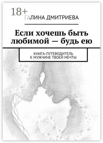 . Если хочешь быть любимой – будь ею. Книга-путеводитель к мужчине твоей мечты