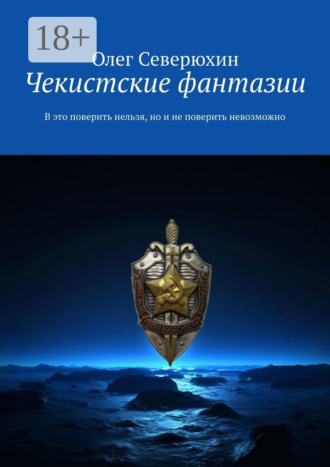 Олег Васильевич Северюхин. Чекистские фантазии. В это поверить нельзя, но и не поверить невозможно