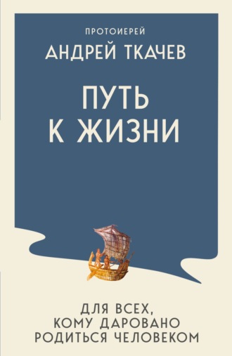 протоиерей Андрей Ткачев. Путь к Жизни для всех, кому даровано родиться человеком