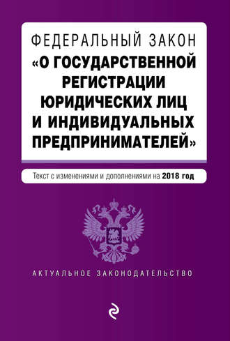 . Федеральный закон «О государственной регистрации юридических лиц и индивидуальных предпринимателей». Текст с изменениями и дополнениями на 2018 год