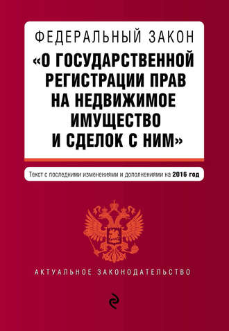. Федеральный закон «О государственной регистрации прав на недвижимое имущество и сделок с ним». Текст с последними изменениями и дополнениями на 2016 год