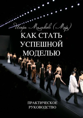 Игорь Мальков (Мор). Как стать успешной моделью. Практическое руководство