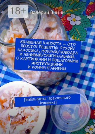 . Квашеная капуста – это просто! Рецепты: сухой/классика, мокрый/новодел и ленивый/оригинальный. С картинками и пошаговыми инструкциями и комментариями. [Библиотека Практичного Человека]