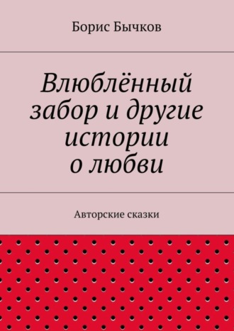 Борис Бычков. Влюблённый забор и другие истории о любви