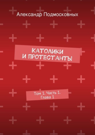 Александр Подмосковных. Католики и протестанты. Том 1. Часть 1. Глава 1