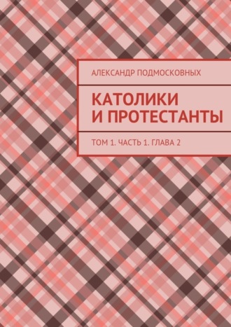 Александр Подмосковных. Католики и протестанты. Том 1. Часть 1. Глава 2