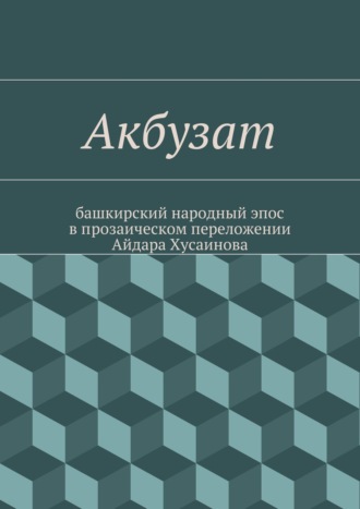 Айдар Хусаинов. Акбузат. башкирский народный эпос в прозаическом переложении Айдара Хусаинова