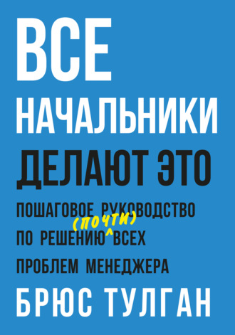Брюс Тулган. Все начальники делают это. Пошаговое руководство по решению (почти) всех проблем менеджера