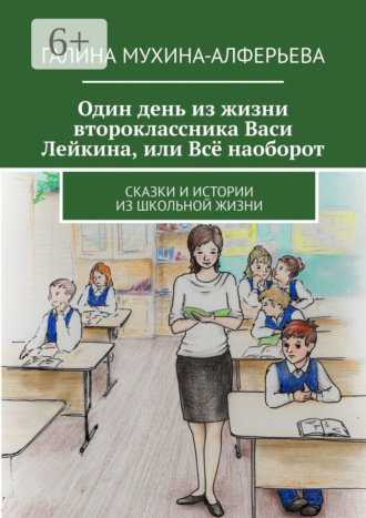 Галина Валентиновна Мухина-Алферьева. Один день из жизни второклассника Васи Лейкина, или Всё наоборот. Сказки и истории из школьной жизни