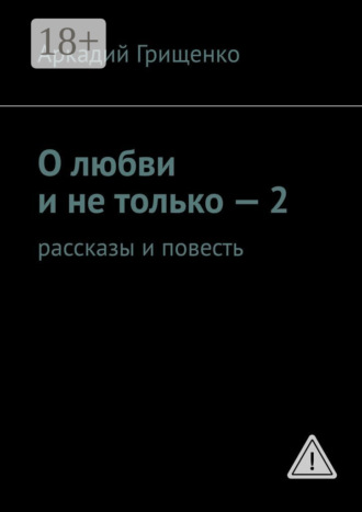 Аркадий Грищенко. О любви и не только – 2. Рассказы и повесть