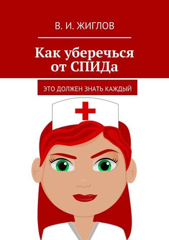 В. И. Жиглов. Как уберечься от СПИДа. Это должен знать каждый