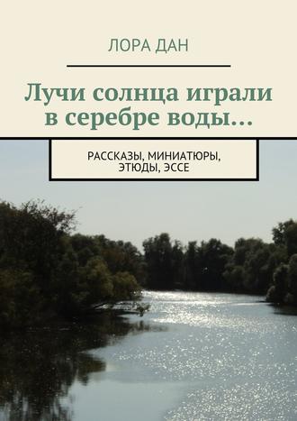 . Лучи солнца играли в серебре воды… рассказы, миниатюры, этюды, эссе