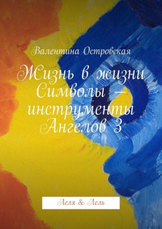 . Жизнь в жизни. Символы – инструменты Ангелов 3. Леля & Лель