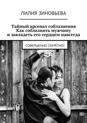 . Тайный арсенал соблазнения. Как соблазнить мужчину и завладеть его сердцем навсегда. Совершенно секретно!