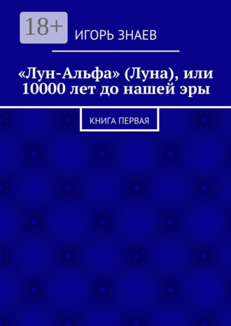 Игорь Знаев. «Лун-Альфа» (Луна), или 10000 лет до нашей эры. книга первая