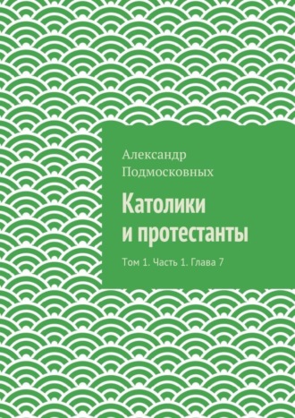Александр Подмосковных. Католики и протестанты. Том 1. Часть 1. Глава 7