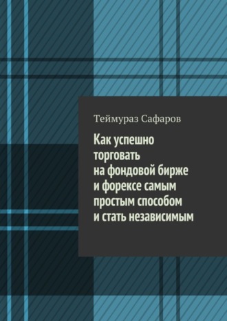 . Как успешно торговать на фондовой бирже и Форексе самым простым способом и стать независимым